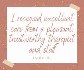 May be an image of one or more people and text that says 'I received excellent care trom a pleasant. trustwerthy therapist and staff JUDY H.'
